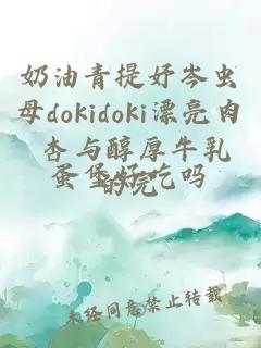 奶油青提妤岑虫母dokidoki漂亮肉 杏与醇厚牛乳的完