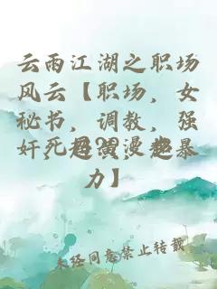 云雨江湖之职场风云【职场，女秘书，调教，强奸，超黄，超暴力】