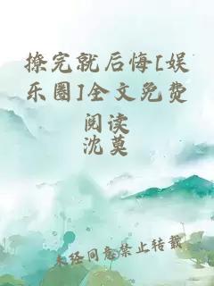 撩完就后悔[娱乐圈]全文免费阅读